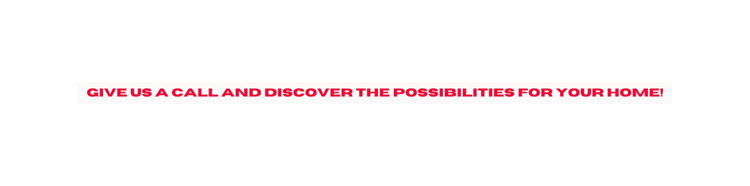 Give us a call and discover the possibilities for your home